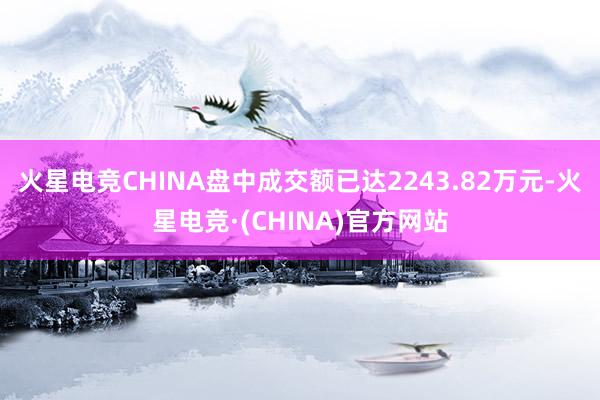火星电竞CHINA盘中成交额已达2243.82万元-火星电竞·(CHINA)官方网站