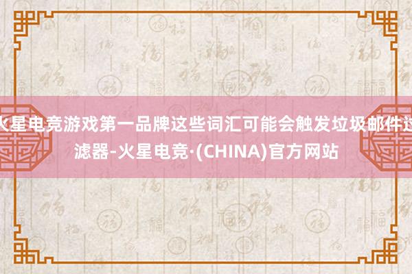 火星电竞游戏第一品牌这些词汇可能会触发垃圾邮件过滤器-火星电竞·(CHINA)官方网站