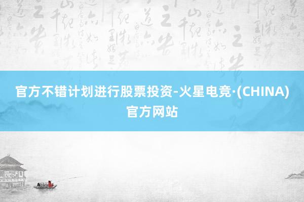 官方不错计划进行股票投资-火星电竞·(CHINA)官方网站