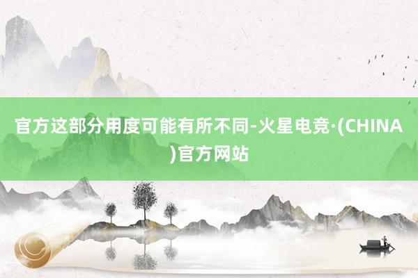 官方这部分用度可能有所不同-火星电竞·(CHINA)官方网站