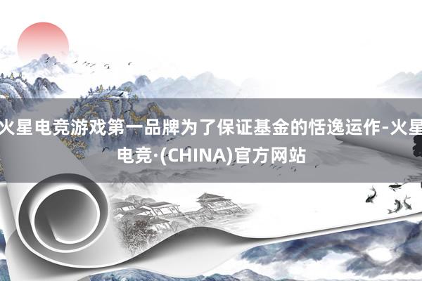 火星电竞游戏第一品牌为了保证基金的恬逸运作-火星电竞·(CHINA)官方网站