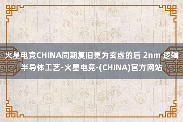 火星电竞CHINA同期复旧更为玄虚的后 2nm 逻辑半导体工艺-火星电竞·(CHINA)官方网站