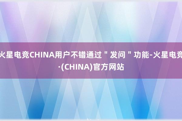 火星电竞CHINA用户不错通过＂发问＂功能-火星电竞·(CHINA)官方网站