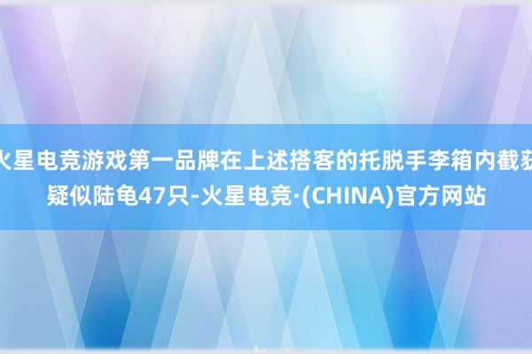 火星电竞游戏第一品牌在上述搭客的托脱手李箱内截获疑似陆龟47只-火星电竞·(CHINA)官方网站
