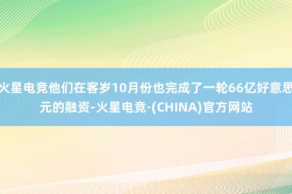火星电竞他们在客岁10月份也完成了一轮66亿好意思元的融资-火星电竞·(CHINA)官方网站