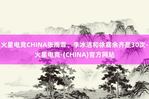火星电竞CHINA张雨霏、李冰洁和徐嘉余齐是30次-火星电竞·(CHINA)官方网站