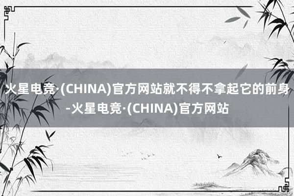 火星电竞·(CHINA)官方网站就不得不拿起它的前身-火星电竞·(CHINA)官方网站