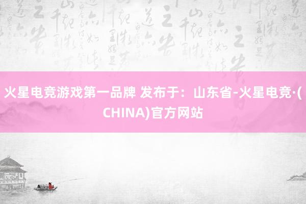 火星电竞游戏第一品牌 发布于：山东省-火星电竞·(CHINA)官方网站