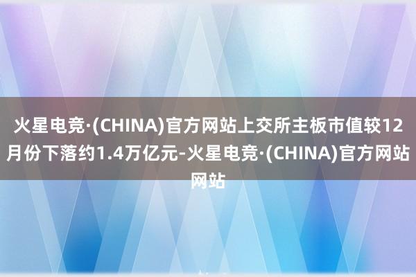 火星电竞·(CHINA)官方网站上交所主板市值较12月份下落约1.4万亿元-火星电竞·(CHINA)官方网站