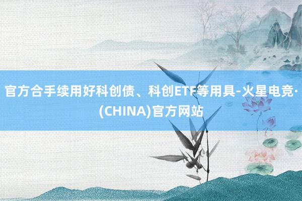 官方合手续用好科创债、科创ETF等用具-火星电竞·(CHINA)官方网站