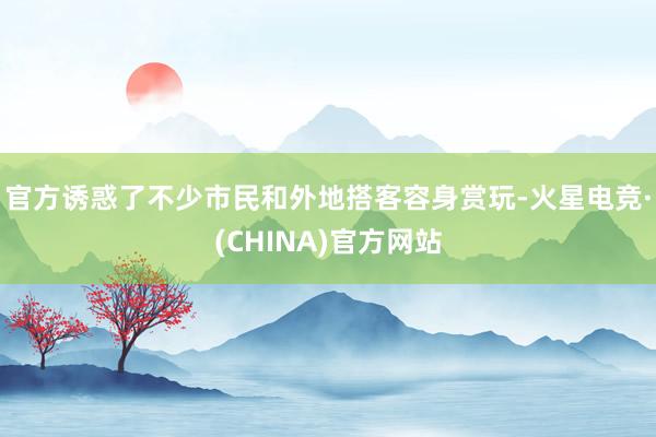 官方诱惑了不少市民和外地搭客容身赏玩-火星电竞·(CHINA)官方网站
