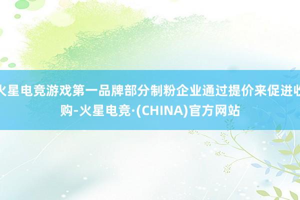 火星电竞游戏第一品牌部分制粉企业通过提价来促进收购-火星电竞·(CHINA)官方网站