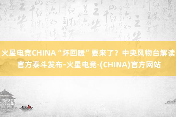 火星电竞CHINA“坏回暖”要来了？中央风物台解读 官方泰斗发布-火星电竞·(CHINA)官方网站