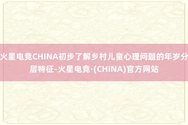 火星电竞CHINA初步了解乡村儿童心理问题的年岁分层特征-火星电竞·(CHINA)官方网站