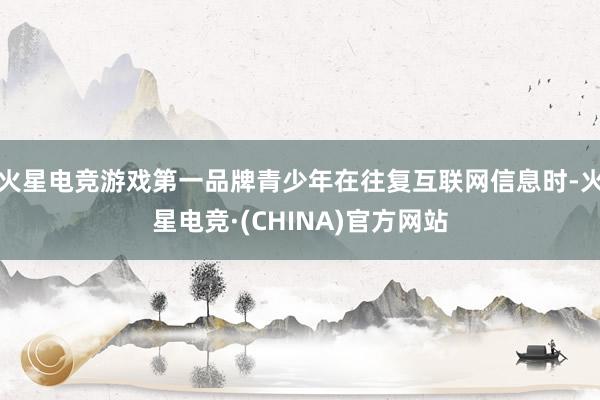 火星电竞游戏第一品牌青少年在往复互联网信息时-火星电竞·(CHINA)官方网站