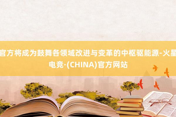 官方将成为鼓舞各领域改进与变革的中枢驱能源-火星电竞·(CHINA)官方网站