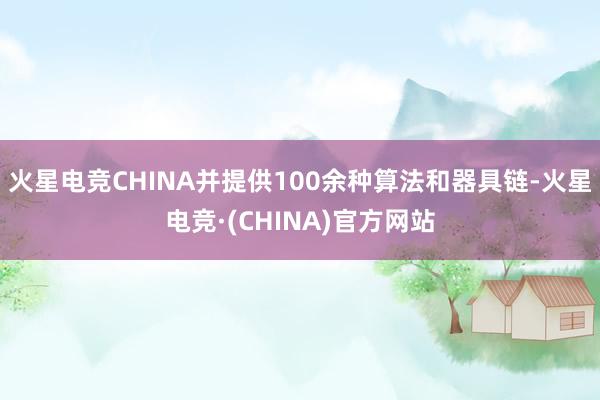 火星电竞CHINA并提供100余种算法和器具链-火星电竞·(CHINA)官方网站