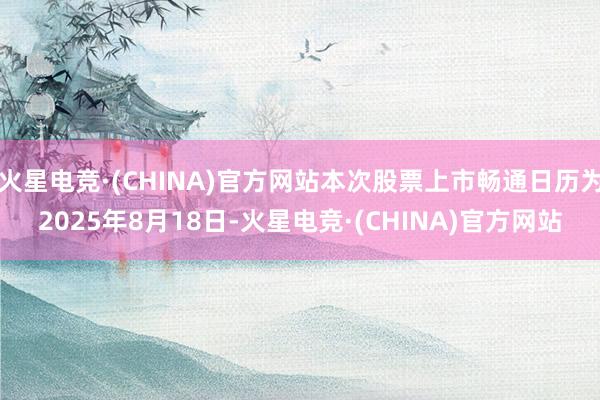 火星电竞·(CHINA)官方网站本次股票上市畅通日历为2025年8月18日-火星电竞·(CHINA)官方网站