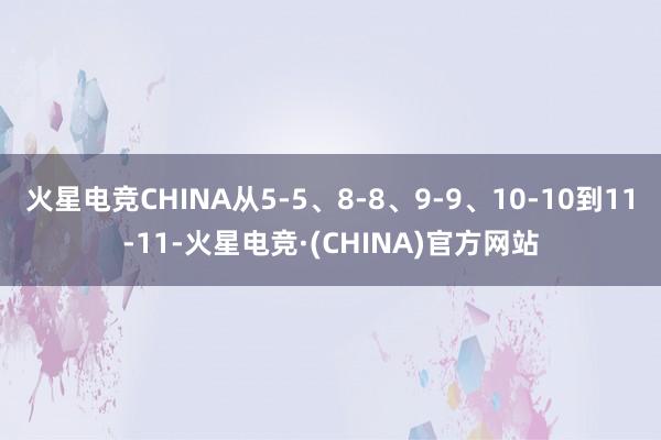 火星电竞CHINA从5-5、8-8、9-9、10-10到11-11-火星电竞·(CHINA)官方网站