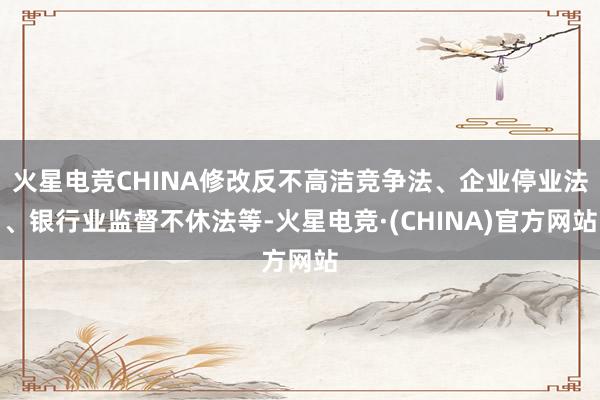 火星电竞CHINA修改反不高洁竞争法、企业停业法、银行业监督不休法等-火星电竞·(CHINA)官方网站