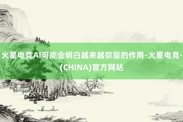 火星电竞AI可能会明白越来越弥留的作用-火星电竞·(CHINA)官方网站