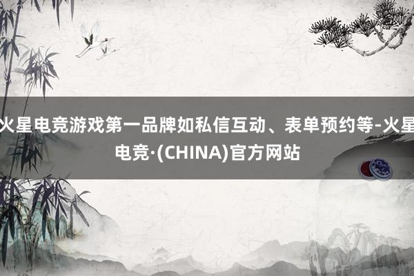 火星电竞游戏第一品牌如私信互动、表单预约等-火星电竞·(CHINA)官方网站