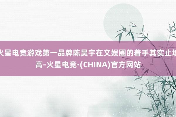 火星电竞游戏第一品牌陈昊宇在文娱圈的着手其实止境高-火星电竞·(CHINA)官方网站