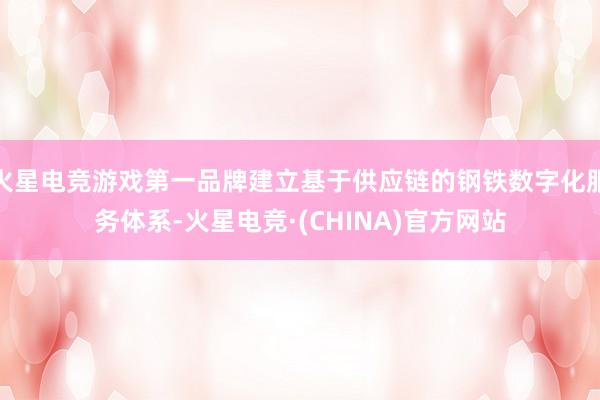 火星电竞游戏第一品牌建立基于供应链的钢铁数字化服务体系-火星电竞·(CHINA)官方网站