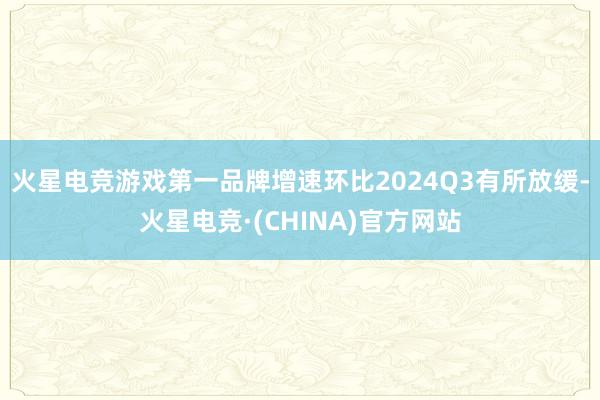 火星电竞游戏第一品牌增速环比2024Q3有所放缓-火星电竞·(CHINA)官方网站