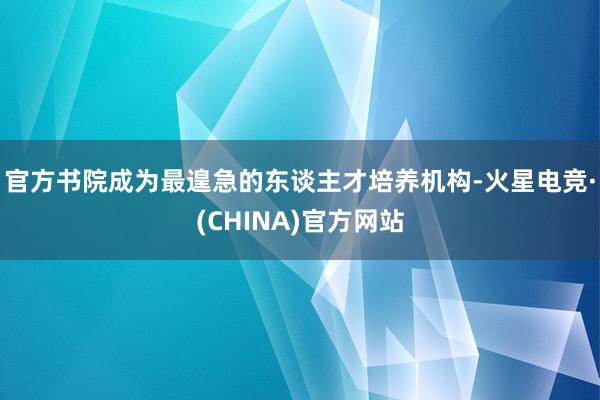 官方书院成为最遑急的东谈主才培养机构-火星电竞·(CHINA)官方网站