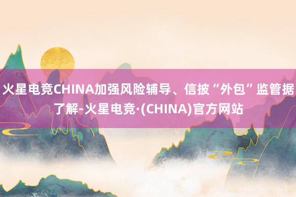 火星电竞CHINA加强风险辅导、信披“外包”监管据了解-火星电竞·(CHINA)官方网站