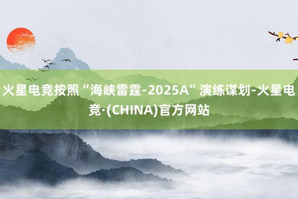 火星电竞按照“海峡雷霆-2025A”演练谋划-火星电竞·(CHINA)官方网站