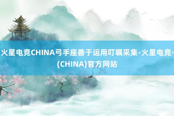 火星电竞CHINA弓手座善于运用叮嘱采集-火星电竞·(CHINA)官方网站