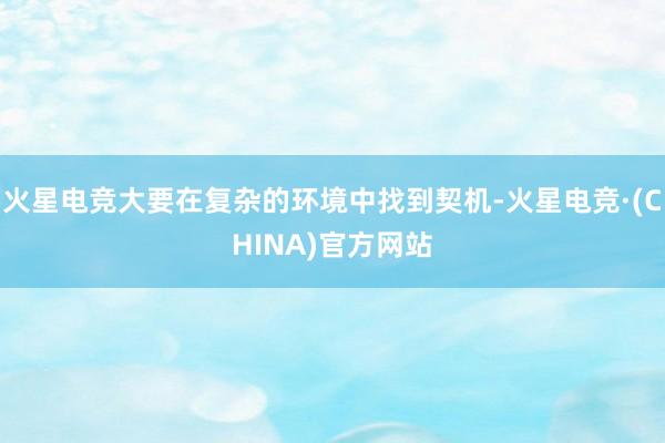 火星电竞大要在复杂的环境中找到契机-火星电竞·(CHINA)官方网站