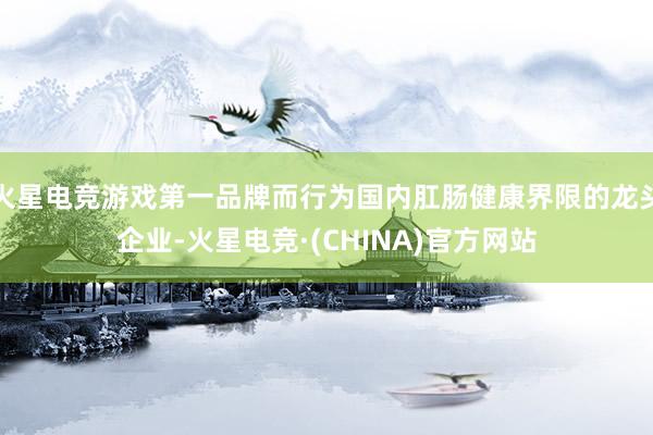 火星电竞游戏第一品牌而行为国内肛肠健康界限的龙头企业-火星电竞·(CHINA)官方网站