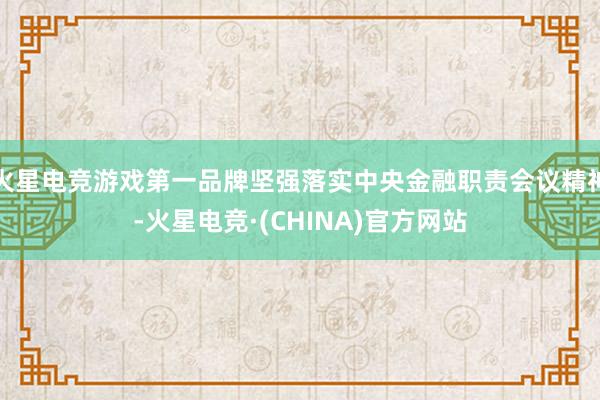 火星电竞游戏第一品牌坚强落实中央金融职责会议精神-火星电竞·(CHINA)官方网站