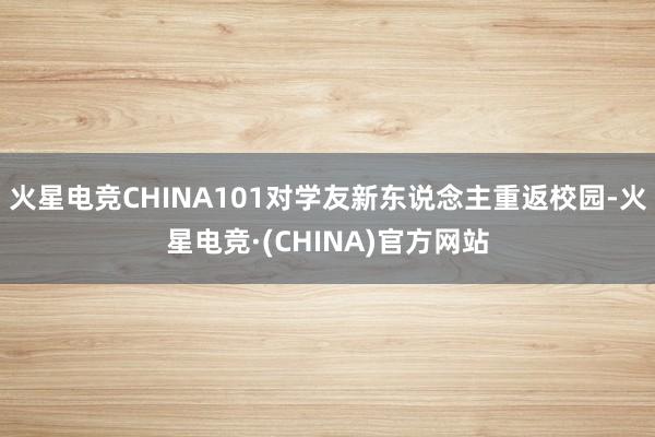 火星电竞CHINA101对学友新东说念主重返校园-火星电竞·(CHINA)官方网站