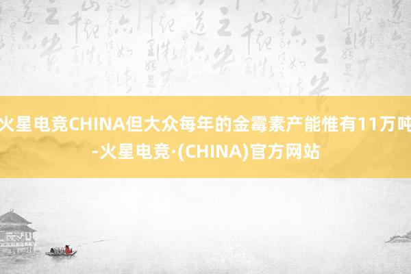 火星电竞CHINA但大众每年的金霉素产能惟有11万吨-火星电竞·(CHINA)官方网站