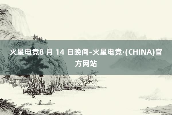 火星电竞8 月 14 日晚间-火星电竞·(CHINA)官方网站