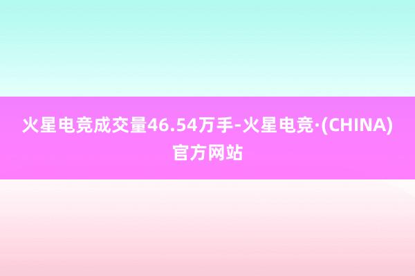 火星电竞成交量46.54万手-火星电竞·(CHINA)官方网站