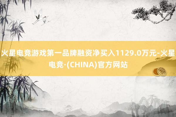 火星电竞游戏第一品牌融资净买入1129.0万元-火星电竞·(CHINA)官方网站