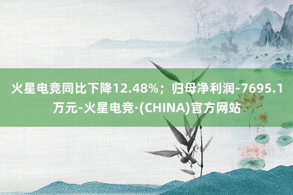 火星电竞同比下降12.48%；归母净利润-7695.1万元-火星电竞·(CHINA)官方网站