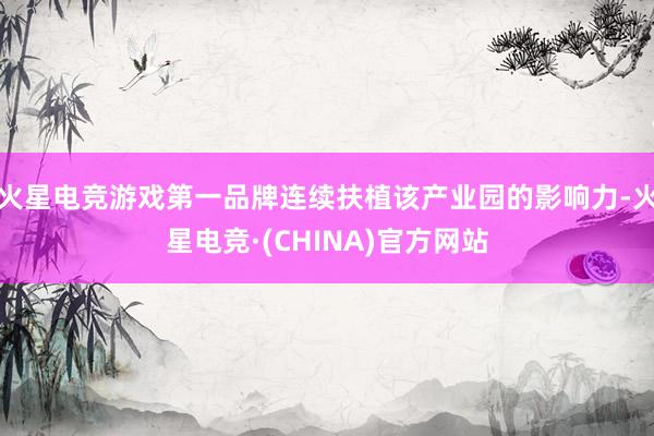 火星电竞游戏第一品牌连续扶植该产业园的影响力-火星电竞·(CHINA)官方网站
