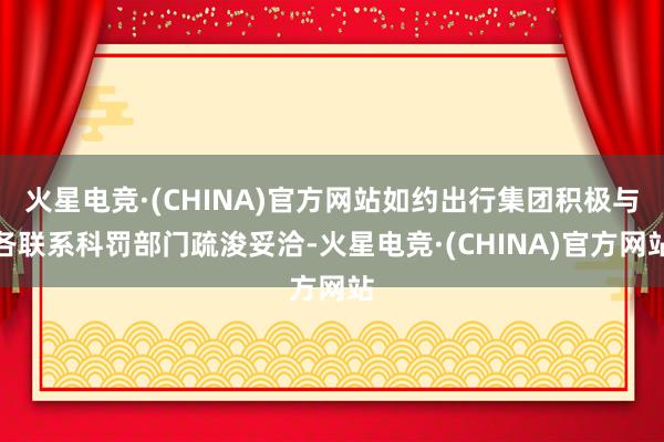 火星电竞·(CHINA)官方网站如约出行集团积极与各联系科罚部门疏浚妥洽-火星电竞·(CHINA)官方网站