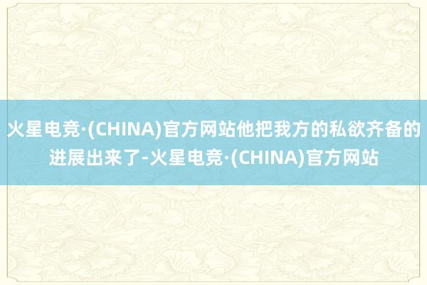 火星电竞·(CHINA)官方网站他把我方的私欲齐备的进展出来了-火星电竞·(CHINA)官方网站