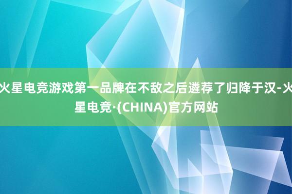 火星电竞游戏第一品牌在不敌之后遴荐了归降于汉-火星电竞·(CHINA)官方网站