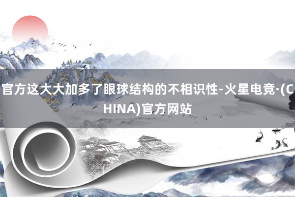 官方这大大加多了眼球结构的不相识性-火星电竞·(CHINA)官方网站
