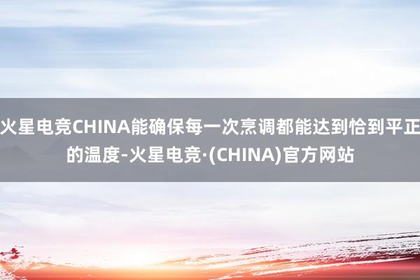 火星电竞CHINA能确保每一次烹调都能达到恰到平正的温度-火星电竞·(CHINA)官方网站