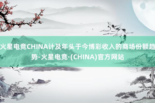 火星电竞CHINA计及年头于今博彩收入的商场份额趋势-火星电竞·(CHINA)官方网站