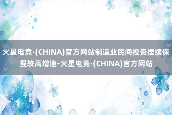 火星电竞·(CHINA)官方网站制造业民间投资捏续保捏较高增速-火星电竞·(CHINA)官方网站